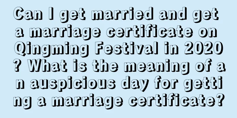 Can I get married and get a marriage certificate on Qingming Festival in 2020? What is the meaning of an auspicious day for getting a marriage certificate?