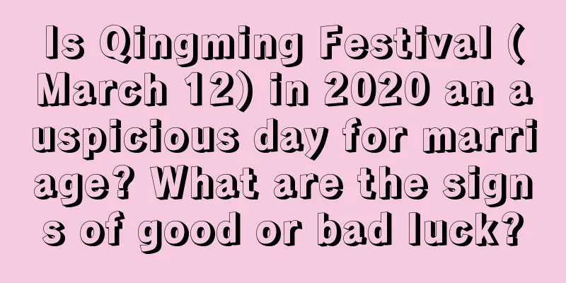 Is Qingming Festival (March 12) in 2020 an auspicious day for marriage? What are the signs of good or bad luck?