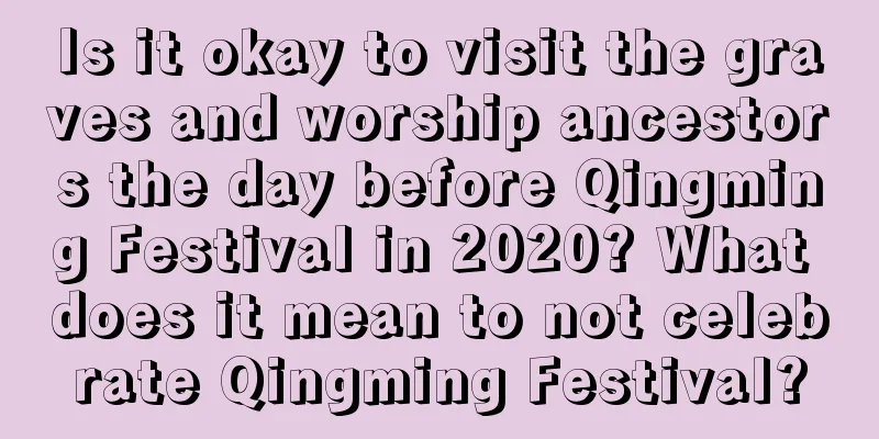 Is it okay to visit the graves and worship ancestors the day before Qingming Festival in 2020? What does it mean to not celebrate Qingming Festival?