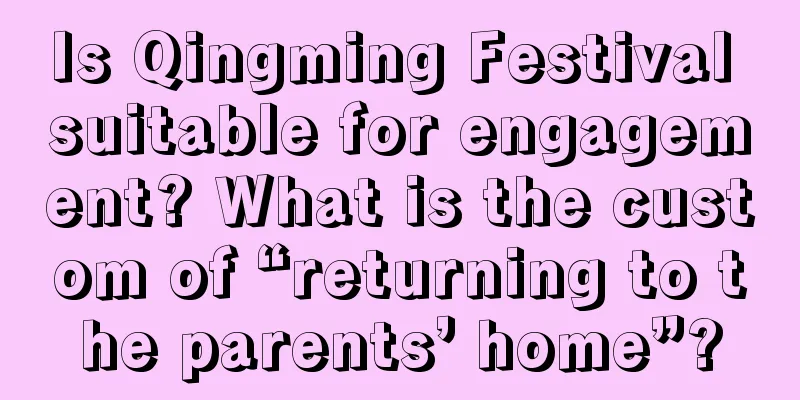 Is Qingming Festival suitable for engagement? What is the custom of “returning to the parents’ home”?