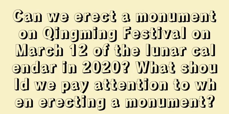 Can we erect a monument on Qingming Festival on March 12 of the lunar calendar in 2020? What should we pay attention to when erecting a monument?