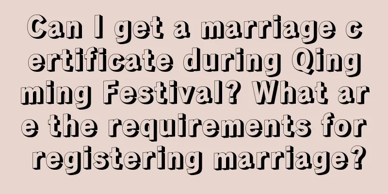 Can I get a marriage certificate during Qingming Festival? What are the requirements for registering marriage?