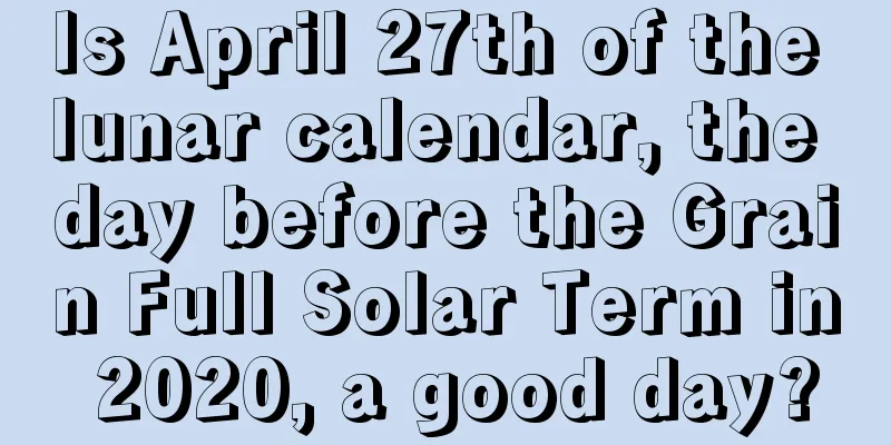 Is April 27th of the lunar calendar, the day before the Grain Full Solar Term in 2020, a good day?