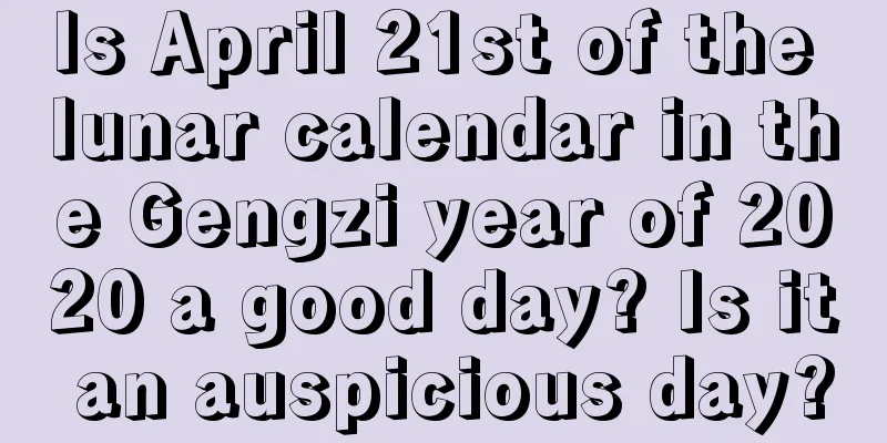 Is April 21st of the lunar calendar in the Gengzi year of 2020 a good day? Is it an auspicious day?