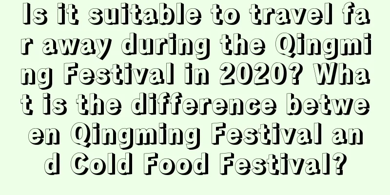 Is it suitable to travel far away during the Qingming Festival in 2020? What is the difference between Qingming Festival and Cold Food Festival?