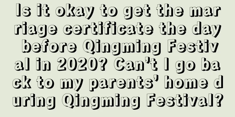 Is it okay to get the marriage certificate the day before Qingming Festival in 2020? Can’t I go back to my parents’ home during Qingming Festival?