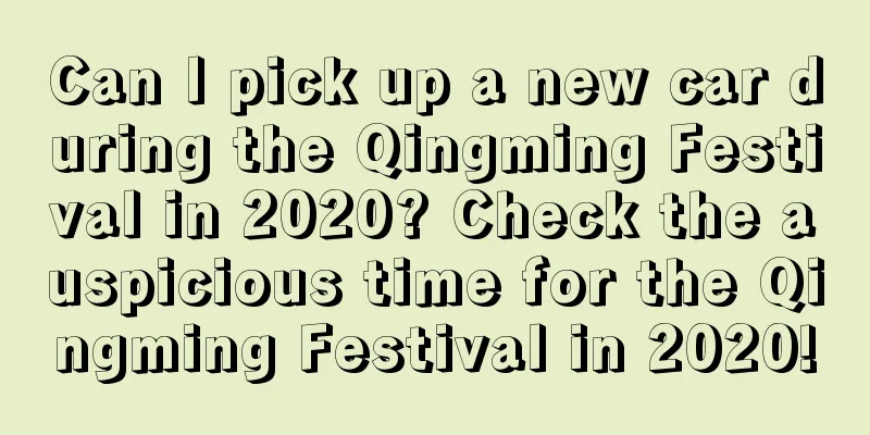 Can I pick up a new car during the Qingming Festival in 2020? Check the auspicious time for the Qingming Festival in 2020!
