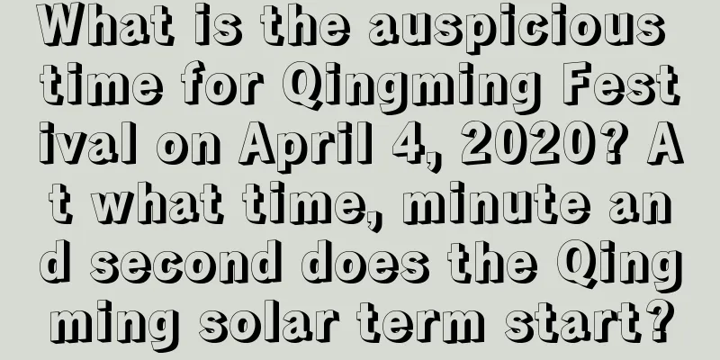 What is the auspicious time for Qingming Festival on April 4, 2020? At what time, minute and second does the Qingming solar term start?