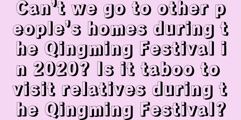 Can’t we go to other people’s homes during the Qingming Festival in 2020? Is it taboo to visit relatives during the Qingming Festival?