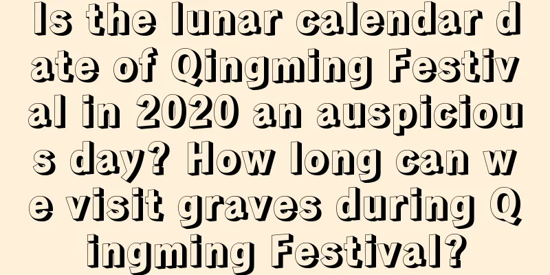 Is the lunar calendar date of Qingming Festival in 2020 an auspicious day? How long can we visit graves during Qingming Festival?