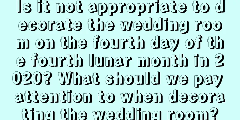 Is it not appropriate to decorate the wedding room on the fourth day of the fourth lunar month in 2020? What should we pay attention to when decorating the wedding room?
