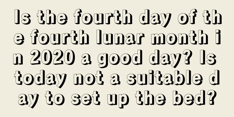 Is the fourth day of the fourth lunar month in 2020 a good day? Is today not a suitable day to set up the bed?