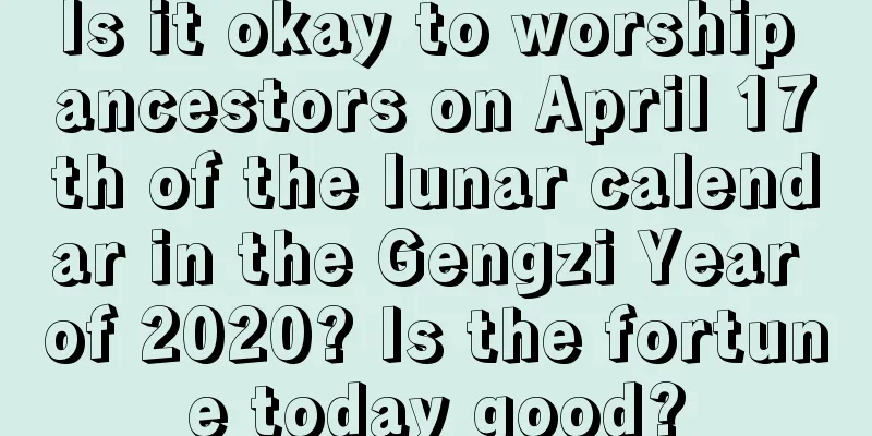 Is it okay to worship ancestors on April 17th of the lunar calendar in the Gengzi Year of 2020? Is the fortune today good?