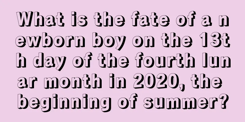 What is the fate of a newborn boy on the 13th day of the fourth lunar month in 2020, the beginning of summer?