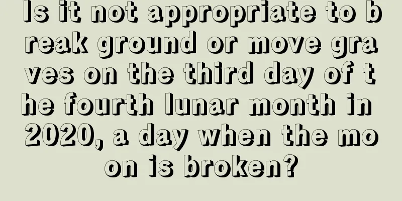 Is it not appropriate to break ground or move graves on the third day of the fourth lunar month in 2020, a day when the moon is broken?