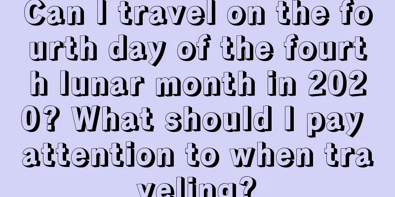 Can I travel on the fourth day of the fourth lunar month in 2020? What should I pay attention to when traveling?