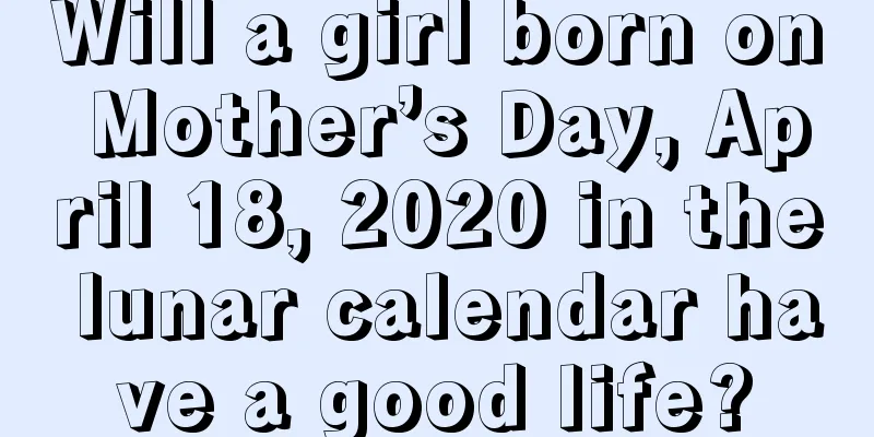 Will a girl born on Mother’s Day, April 18, 2020 in the lunar calendar have a good life?