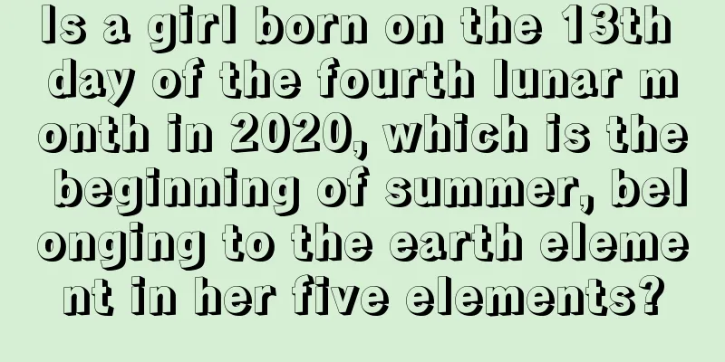 Is a girl born on the 13th day of the fourth lunar month in 2020, which is the beginning of summer, belonging to the earth element in her five elements?