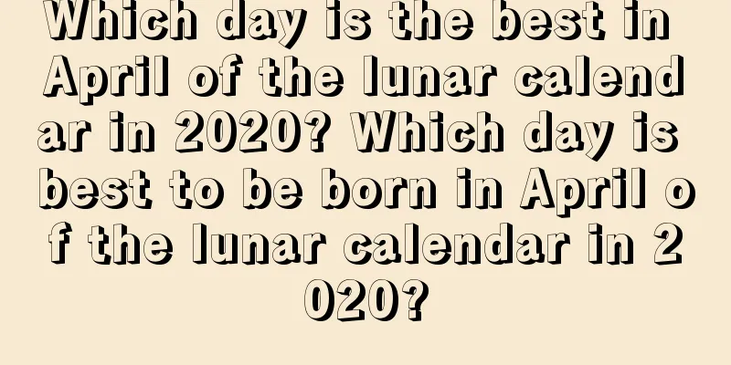 Which day is the best in April of the lunar calendar in 2020? Which day is best to be born in April of the lunar calendar in 2020?