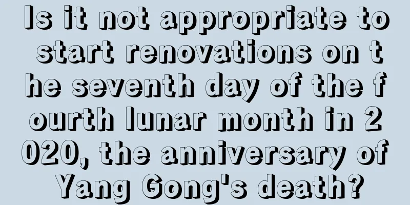 Is it not appropriate to start renovations on the seventh day of the fourth lunar month in 2020, the anniversary of Yang Gong's death?