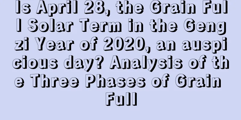 Is April 28, the Grain Full Solar Term in the Gengzi Year of 2020, an auspicious day? Analysis of the Three Phases of Grain Full