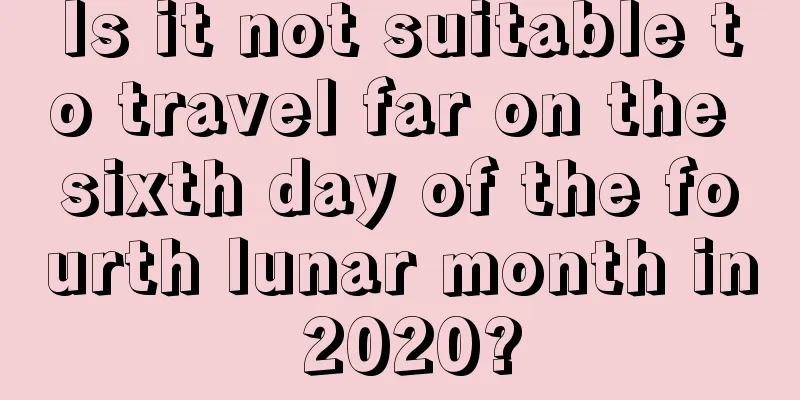 Is it not suitable to travel far on the sixth day of the fourth lunar month in 2020?