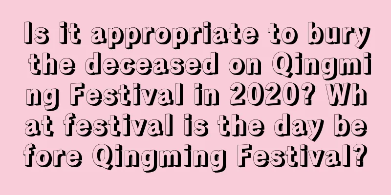 Is it appropriate to bury the deceased on Qingming Festival in 2020? What festival is the day before Qingming Festival?