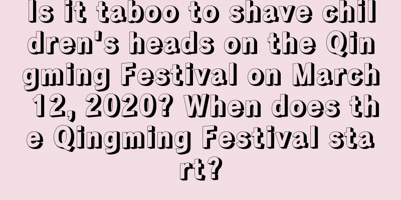 Is it taboo to shave children's heads on the Qingming Festival on March 12, 2020? When does the Qingming Festival start?