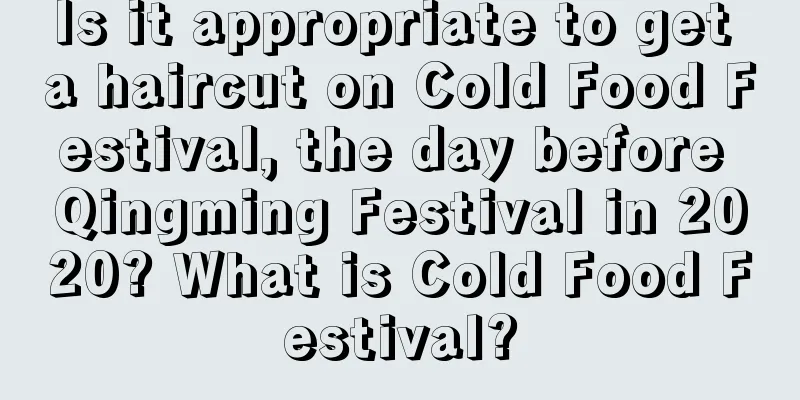 Is it appropriate to get a haircut on Cold Food Festival, the day before Qingming Festival in 2020? What is Cold Food Festival?