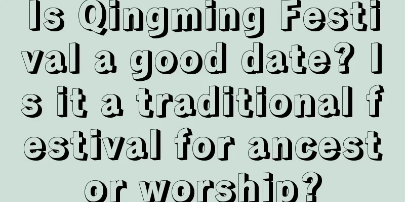 Is Qingming Festival a good date? Is it a traditional festival for ancestor worship?