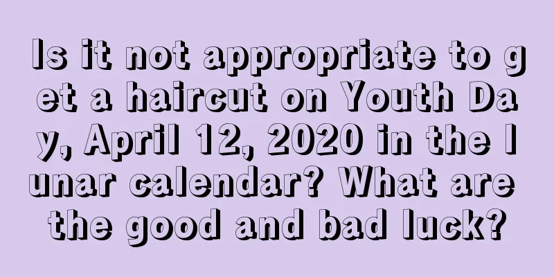 Is it not appropriate to get a haircut on Youth Day, April 12, 2020 in the lunar calendar? What are the good and bad luck?