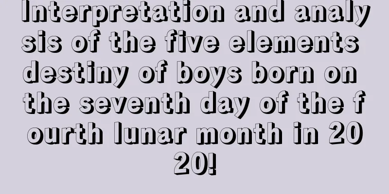 Interpretation and analysis of the five elements destiny of boys born on the seventh day of the fourth lunar month in 2020!
