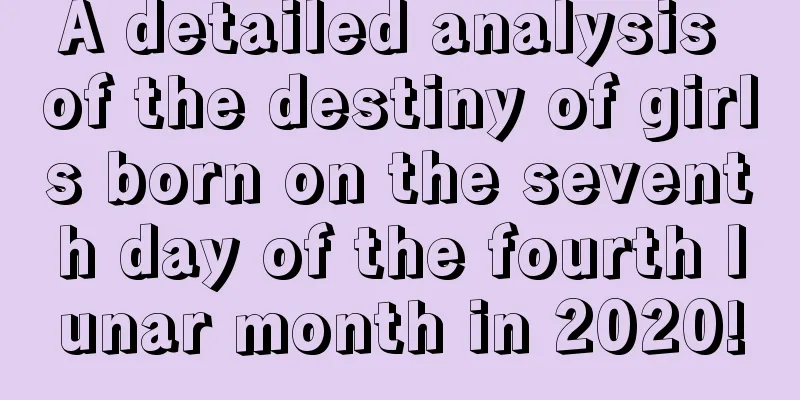 A detailed analysis of the destiny of girls born on the seventh day of the fourth lunar month in 2020!
