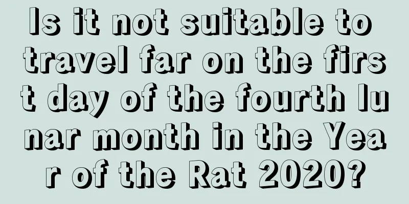 Is it not suitable to travel far on the first day of the fourth lunar month in the Year of the Rat 2020?