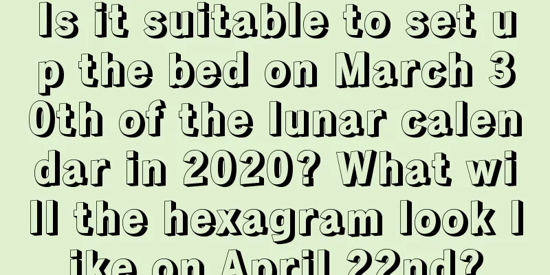 Is it suitable to set up the bed on March 30th of the lunar calendar in 2020? What will the hexagram look like on April 22nd?