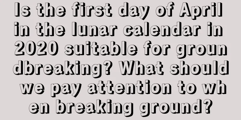 Is the first day of April in the lunar calendar in 2020 suitable for groundbreaking? What should we pay attention to when breaking ground?