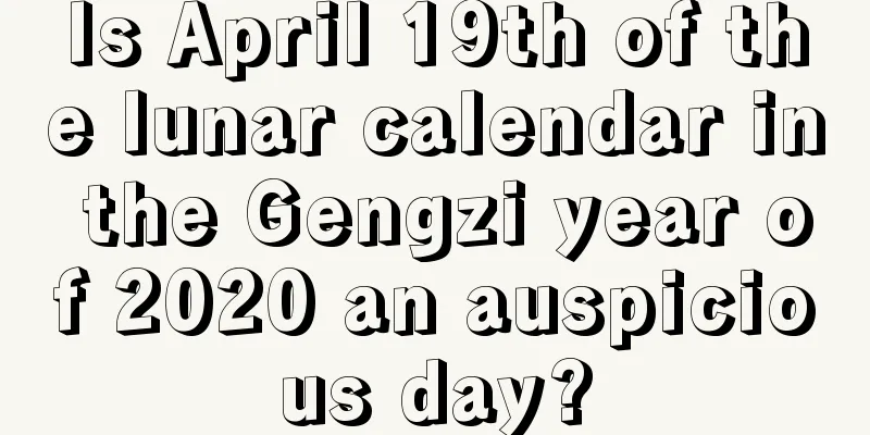 Is April 19th of the lunar calendar in the Gengzi year of 2020 an auspicious day?
