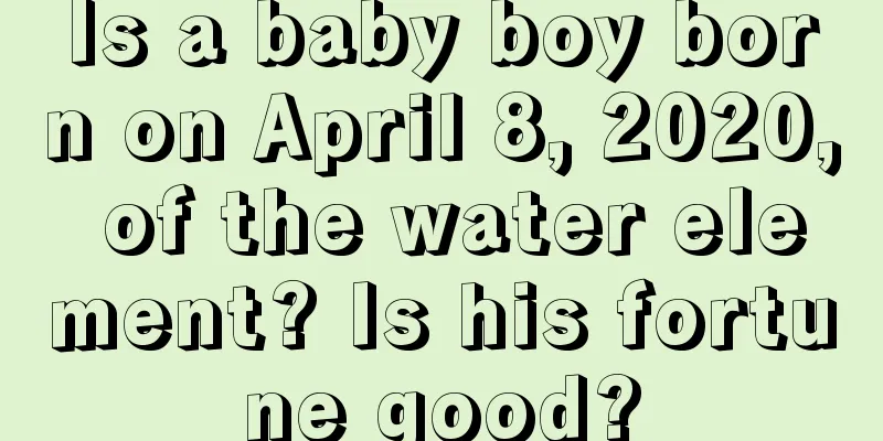 Is a baby boy born on April 8, 2020, of the water element? Is his fortune good?