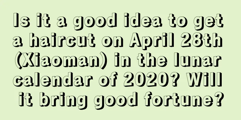 Is it a good idea to get a haircut on April 28th (Xiaoman) in the lunar calendar of 2020? Will it bring good fortune?