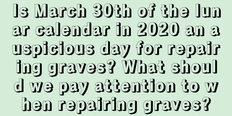 Is March 30th of the lunar calendar in 2020 an auspicious day for repairing graves? What should we pay attention to when repairing graves?