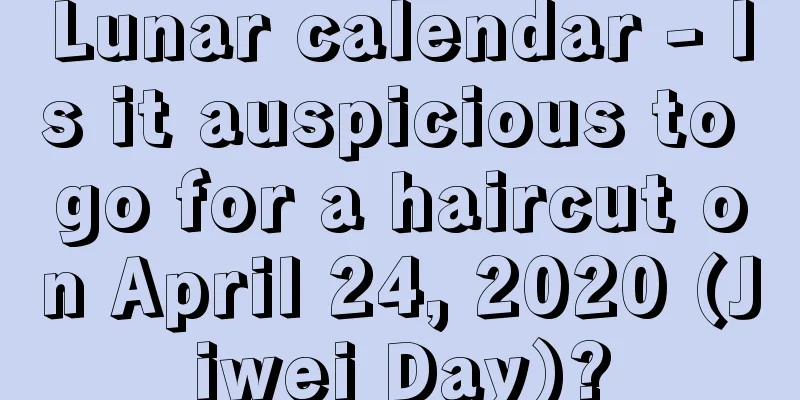 Lunar calendar - Is it auspicious to go for a haircut on April 24, 2020 (Jiwei Day)?