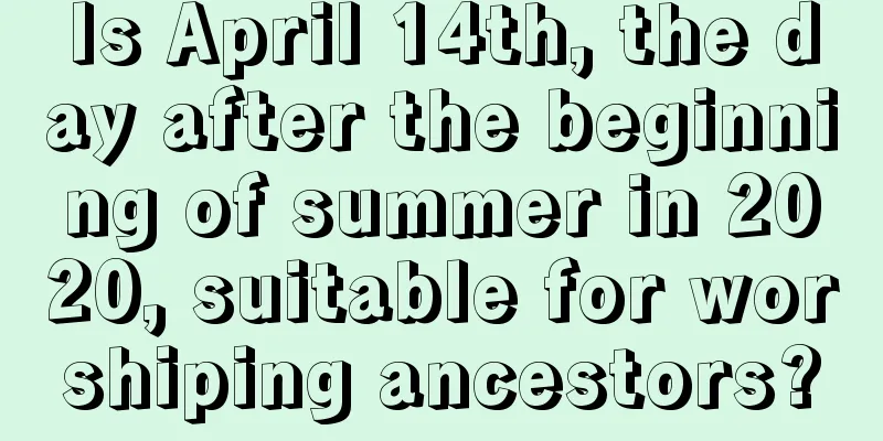 Is April 14th, the day after the beginning of summer in 2020, suitable for worshiping ancestors?