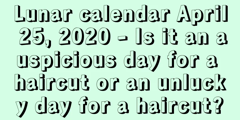 Lunar calendar April 25, 2020 - Is it an auspicious day for a haircut or an unlucky day for a haircut?