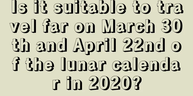 Is it suitable to travel far on March 30th and April 22nd of the lunar calendar in 2020?