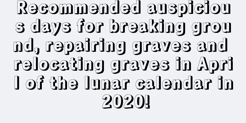 Recommended auspicious days for breaking ground, repairing graves and relocating graves in April of the lunar calendar in 2020!