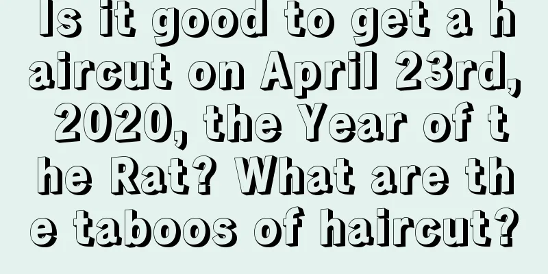 Is it good to get a haircut on April 23rd, 2020, the Year of the Rat? What are the taboos of haircut?