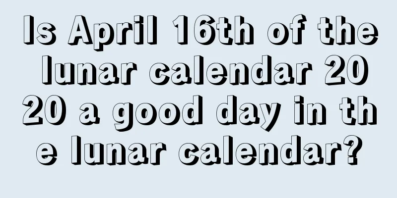 Is April 16th of the lunar calendar 2020 a good day in the lunar calendar?