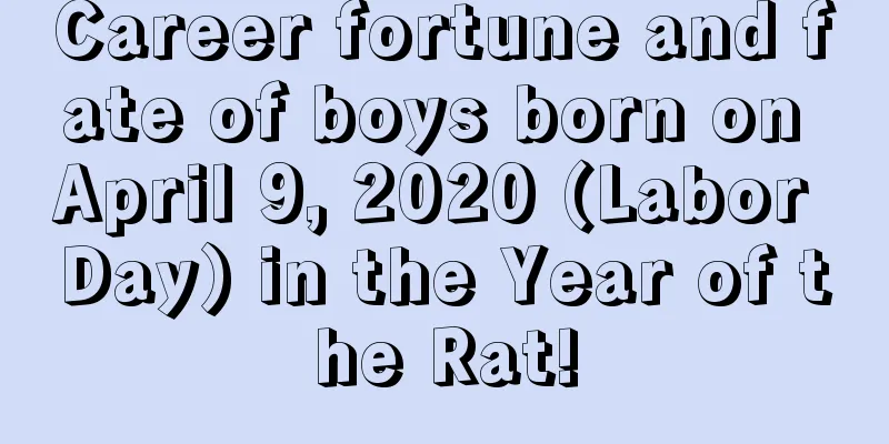 Career fortune and fate of boys born on April 9, 2020 (Labor Day) in the Year of the Rat!