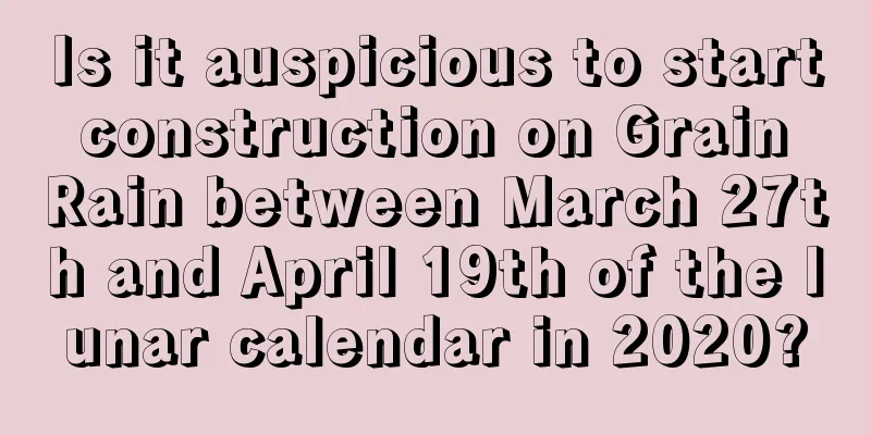 Is it auspicious to start construction on Grain Rain between March 27th and April 19th of the lunar calendar in 2020?
