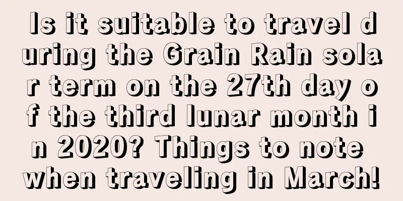 Is it suitable to travel during the Grain Rain solar term on the 27th day of the third lunar month in 2020? Things to note when traveling in March!